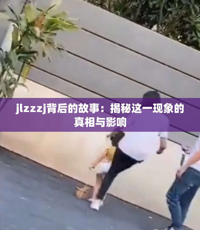 jlzzzj背后的故事：揭秘这一现象的真相与影响
