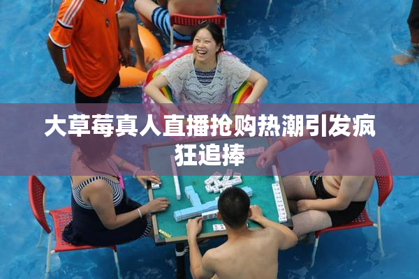 大草莓真人直播抢购热潮引发疯狂追捧