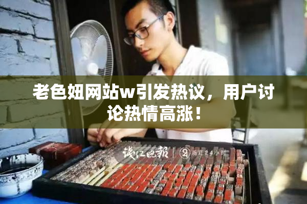 老色妞网站w引发热议，用户讨论热情高涨！
