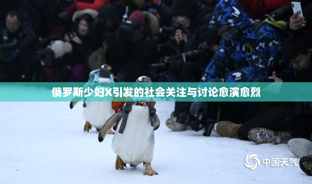 俄罗斯少妇X引发的社会关注与讨论愈演愈烈