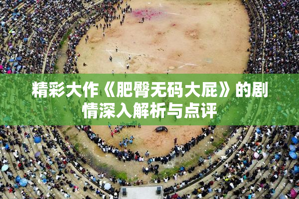 精彩大作《肥臀无码大屁》的剧情深入解析与点评