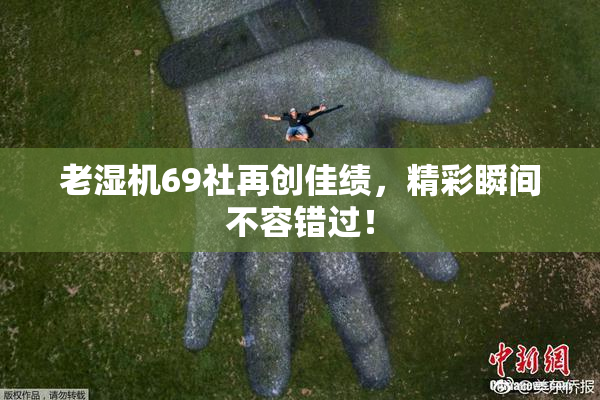 老湿机69社再创佳绩，精彩瞬间不容错过！