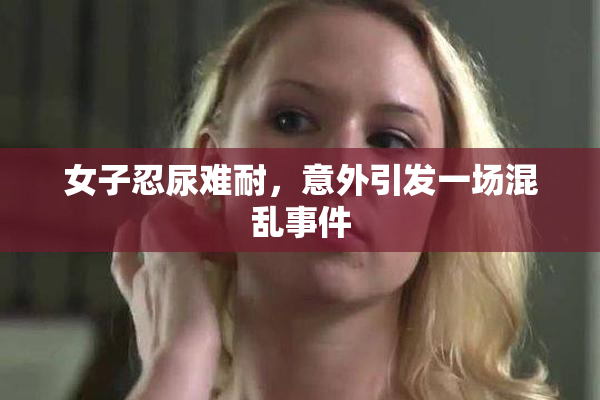 女子忍尿难耐，意外引发一场混乱事件