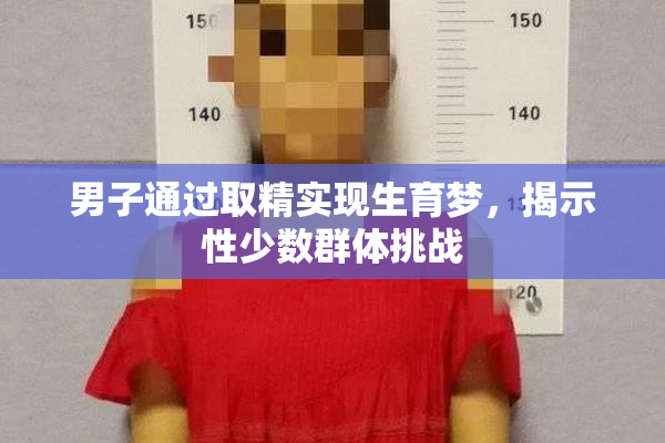 男子通过取精实现生育梦，揭示性少数群体挑战