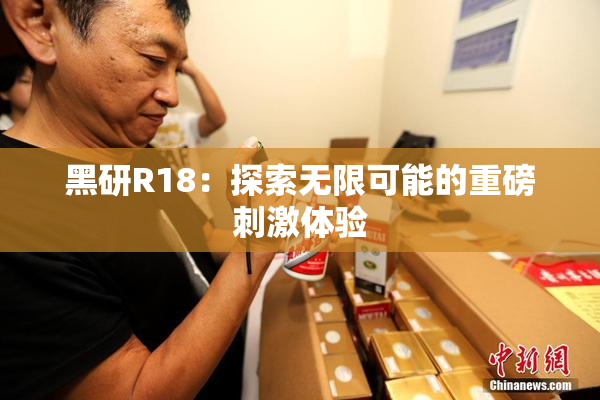 黑研R18：探索无限可能的重磅刺激体验