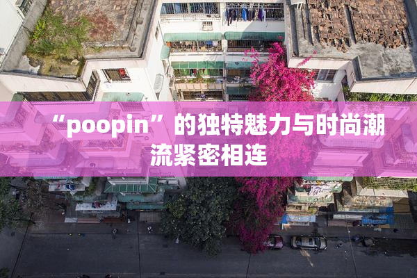 “poopin”的独特魅力与时尚潮流紧密相连