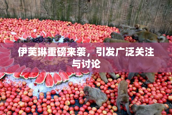 伊芙琳重磅来袭，引发广泛关注与讨论