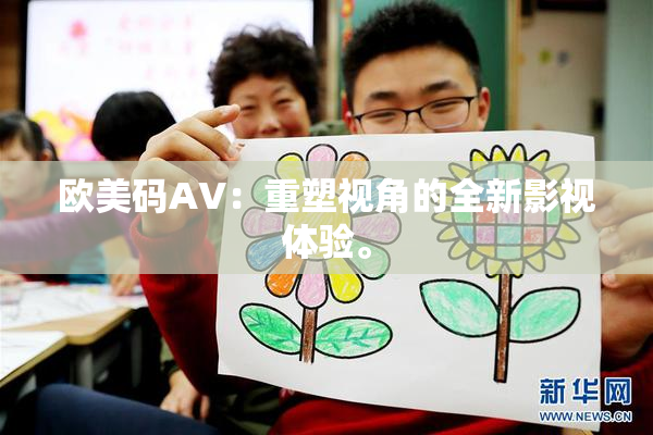 欧美码AV：重塑视角的全新影视体验。