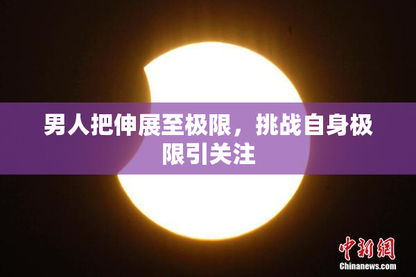 男人把伸展至极限，挑战自身极限引关注