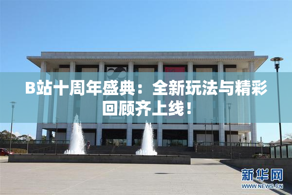B站十周年盛典：全新玩法与精彩回顾齐上线！