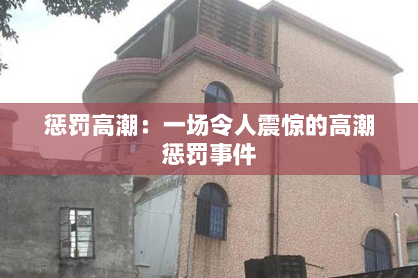 惩罚高潮：一场令人震惊的高潮惩罚事件