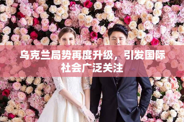 乌克兰局势再度升级，引发国际社会广泛关注