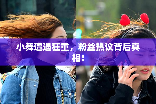 小舞遭遇狂重，粉丝热议背后真相！