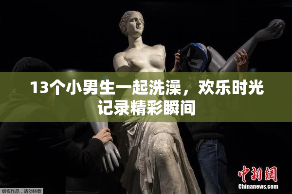 13个小男生一起洗澡，欢乐时光记录精彩瞬间