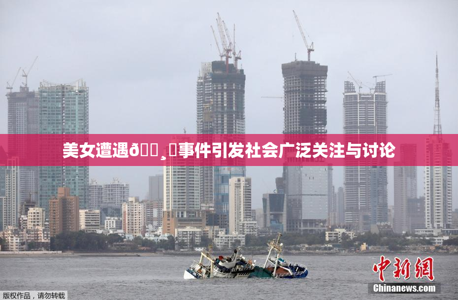 美女遭遇🌸‌事件引发社会广泛关注与讨论