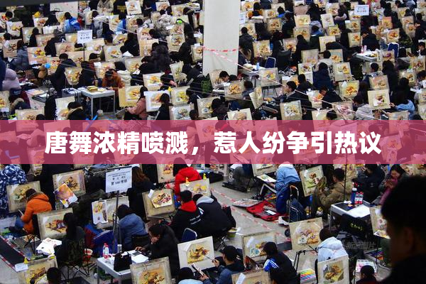 唐舞浓精喷溅，惹人纷争引热议