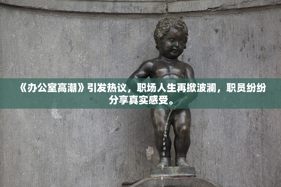 《办公室高潮》引发热议，职场人生再掀波澜，职员纷纷分享真实感受。