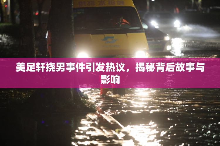 美足轩挠男事件引发热议，揭秘背后故事与影响