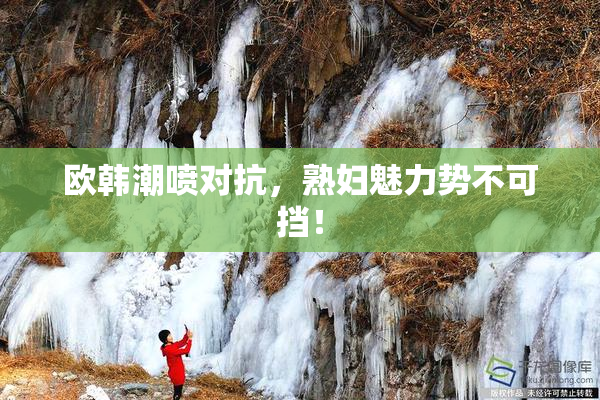 欧韩潮喷对抗，熟妇魅力势不可挡！