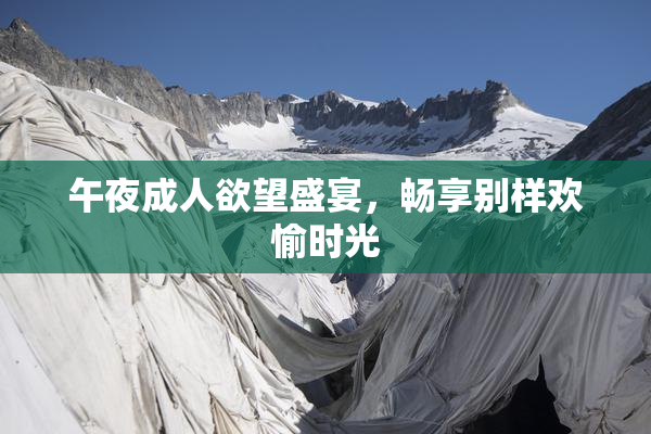 午夜成人欲望盛宴，畅享别样欢愉时光