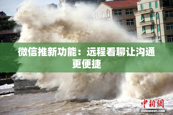 微信推新功能：远程看聊让沟通更便捷