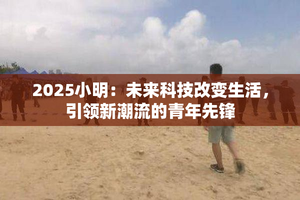 2025小明：未来科技改变生活，引领新潮流的青年先锋