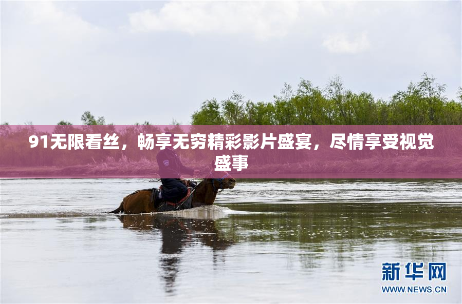 91无限看丝，畅享无穷精彩影片盛宴，尽情享受视觉盛事