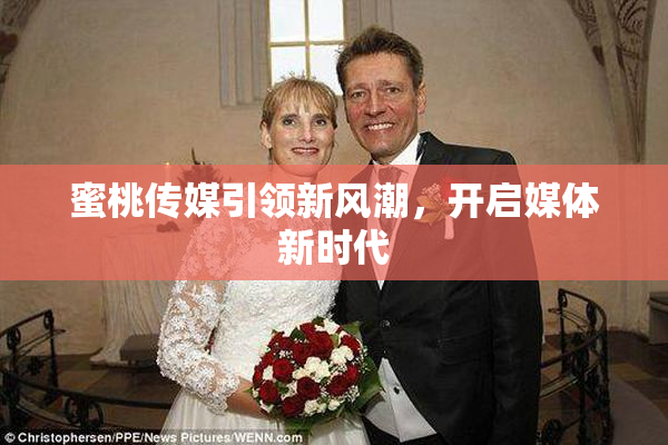 蜜桃传媒引领新风潮，开启媒体新时代