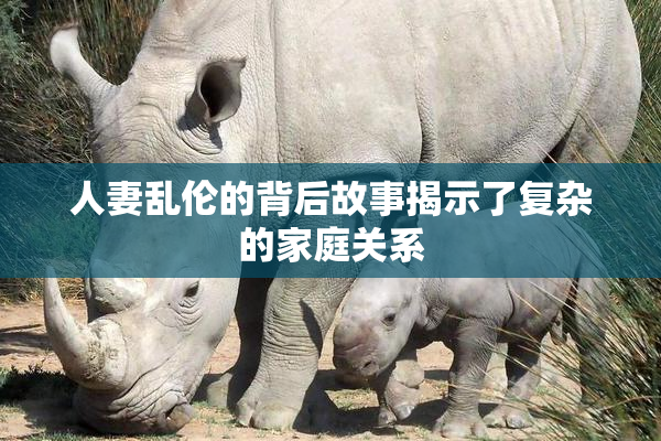 人妻乱伦的背后故事揭示了复杂的家庭关系