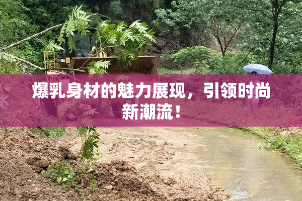 爆乳身材的魅力展现，引领时尚新潮流！