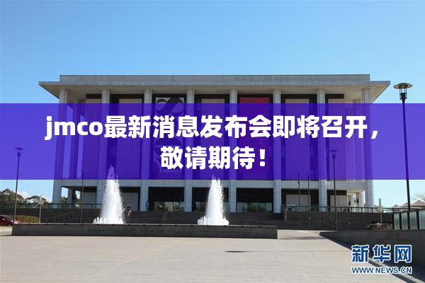 jmco最新消息发布会即将召开，敬请期待！