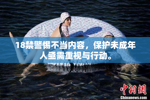 18禁警惕不当内容，保护未成年人亟需重视与行动。