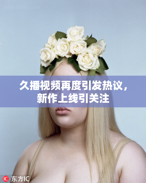 久播视频再度引发热议，新作上线引关注