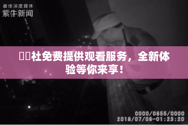 擼擼社免费提供观看服务，全新体验等你来享！
