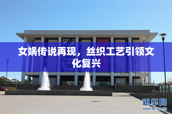 女娲传说再现，丝织工艺引领文化复兴