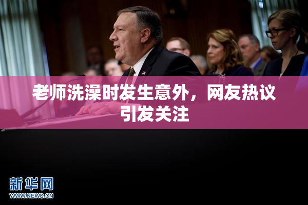 老师洗澡时发生意外，网友热议引发关注