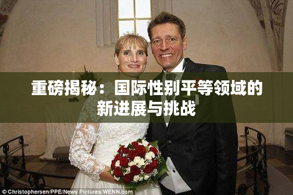 重磅揭秘：国际性别平等领域的新进展与挑战