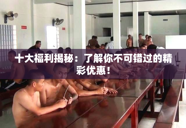 十大福利揭秘：了解你不可错过的精彩优惠！