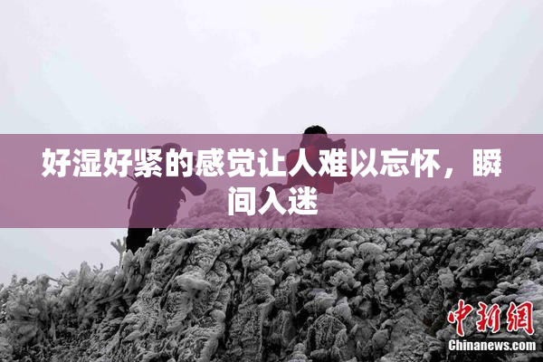好湿好紧的感觉让人难以忘怀，瞬间入迷