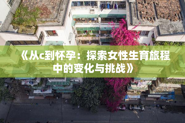 《从c到怀孕：探索女性生育旅程中的变化与挑战》