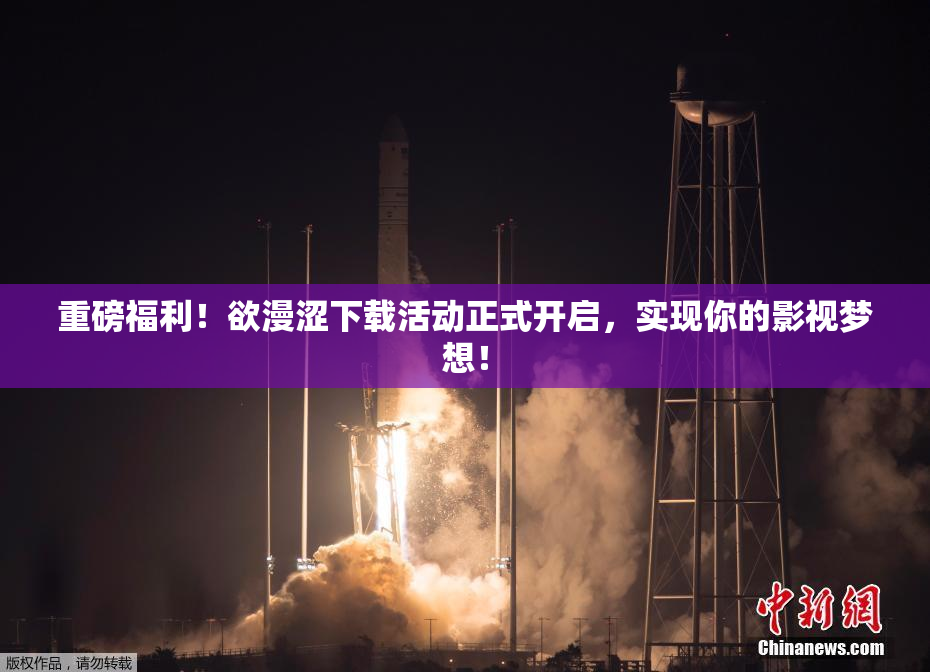 重磅福利！欲漫涩下载活动正式开启，实现你的影视梦想！