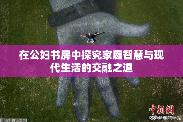 在公妇书房中探究家庭智慧与现代生活的交融之道