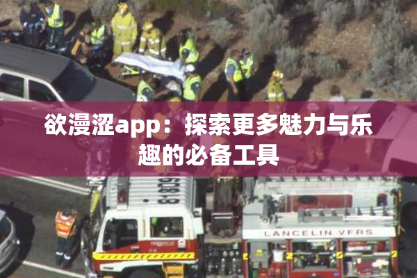 欲漫涩app：探索更多魅力与乐趣的必备工具