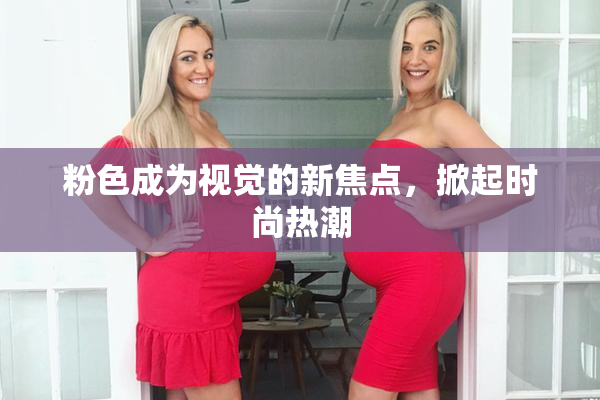 粉色成为视觉的新焦点，掀起时尚热潮
