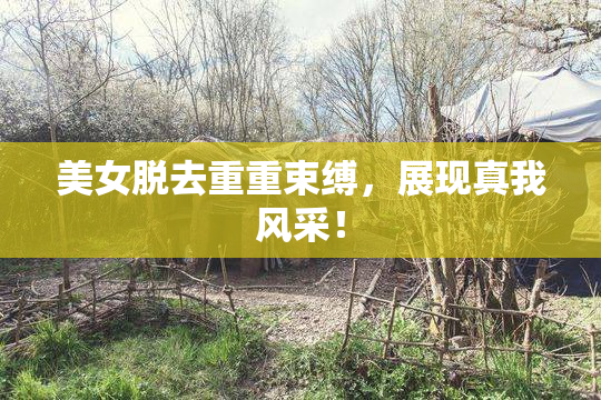 美女脱去重重束缚，展现真我风采！