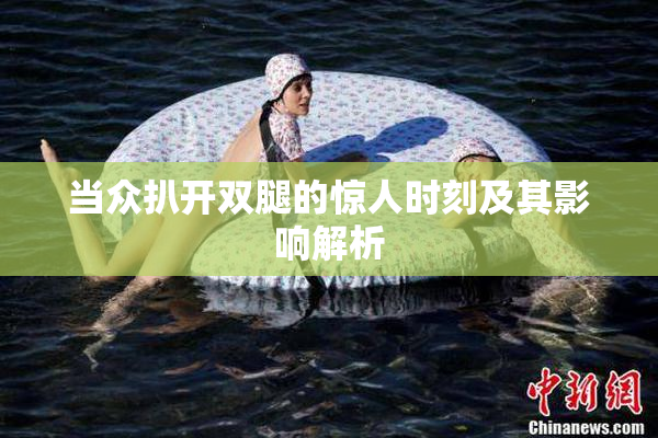 当众扒开双腿的惊人时刻及其影响解析