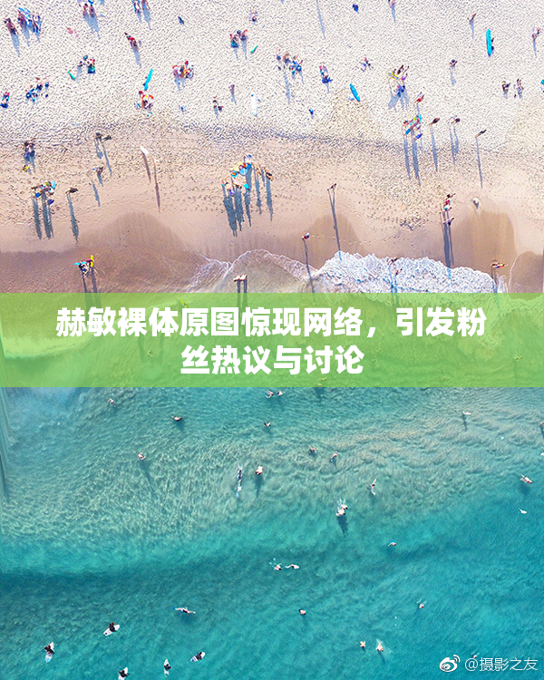 赫敏裸体原图惊现网络，引发粉丝热议与讨论