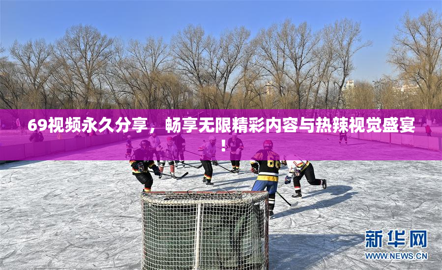 69视频永久分享，畅享无限精彩内容与热辣视觉盛宴！