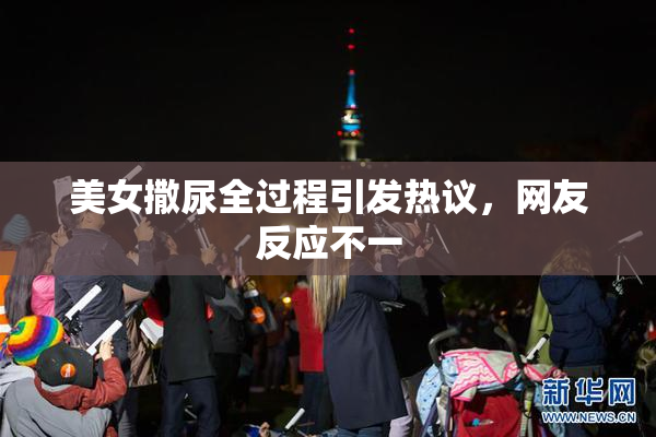 美女撒尿全过程引发热议，网友反应不一