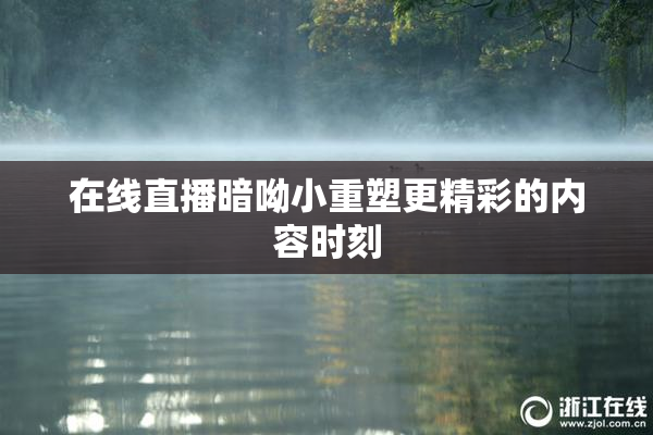 在线直播暗呦小重塑更精彩的内容时刻